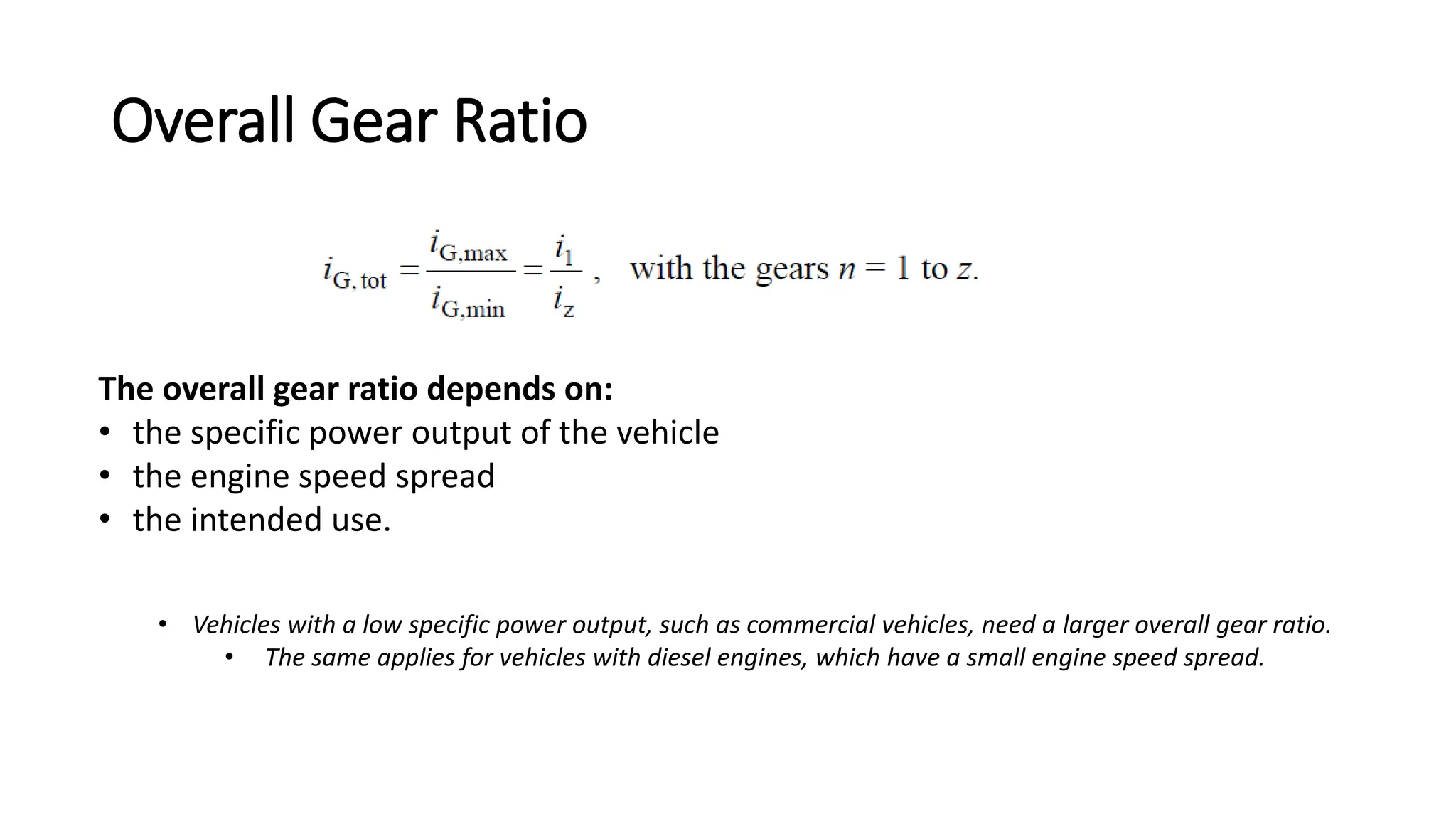 Overall Gear Ratio
• Vehicles with a low specific power output, such as commercial vehicles, need a larger overall gear ratio.
• The same applies for vehicles with diesel engines, which have a small engine speed spread.
The overall gear ratio depends on:
• the specific power output of the vehicle
• the engine speed spread
• the intended use.
 