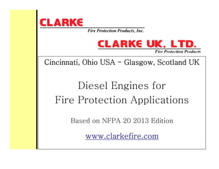 Cincinnati, Ohio USA - Glasgow, Scotland UK
Diesel Engines for
Diesel Engines for
Fire Protection Applications
Based on NFPA 20 2013 Edition
www.clarkefire.com
 