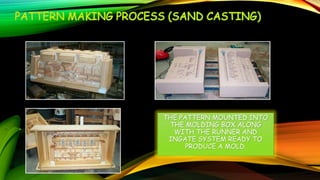 THE PATTERN MOUNTED INTO
THE MOLDING BOX ALONG
WITH THE RUNNER AND
INGATE SYSTEM READY TO
PRODUCE A MOLD.
 