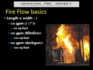 Fire Flow basics
 Water weighs roughly 8 lbs per gallon
 Requires 150 btu to raise 1 lb of room
temp water to 212o
 Req...