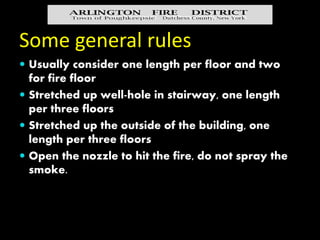 Some general rules
 When the fire is darkened down, close the
nozzle
 Use the nozzle to clear the room of smoke
 Listen...