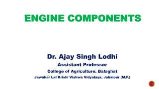 ENGINE COMPONENTS
Dr. Ajay Singh Lodhi
Assistant Professor
College of Agriculture, Balaghat
Jawahar Lal Krishi Vishwa Vidyalaya, Jabalpur (M.P.)
 