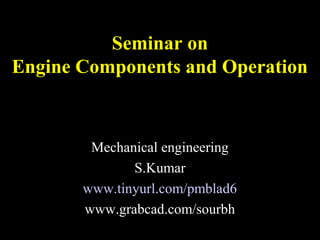 Seminar on
Engine Components and Operation
Mechanical engineering
S.Kumar
www.tinyurl.com/pmblad6
www.grabcad.com/sourbh
 