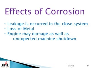 6/7/2023 51
Effects of Corrosion
Leakage is occurred in the close system
Loss of Metal
Engine may damage as well as
unexpected machine shutdown
 