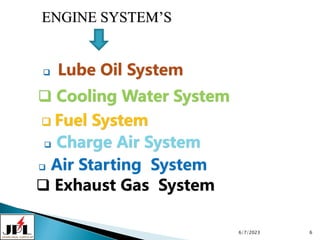 ENGINE SYSTEM’S
 Lube Oil System
 Cooling Water System
 Fuel System
 Air Starting System
 Exhaust Gas System
6/7/2023 6
 Charge Air System
 