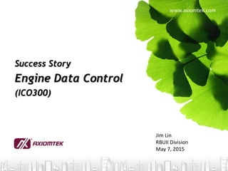 Jim Lin
RBUII Division
May 7, 2015
Success Story
Engine Data Control
(ICO300)
 