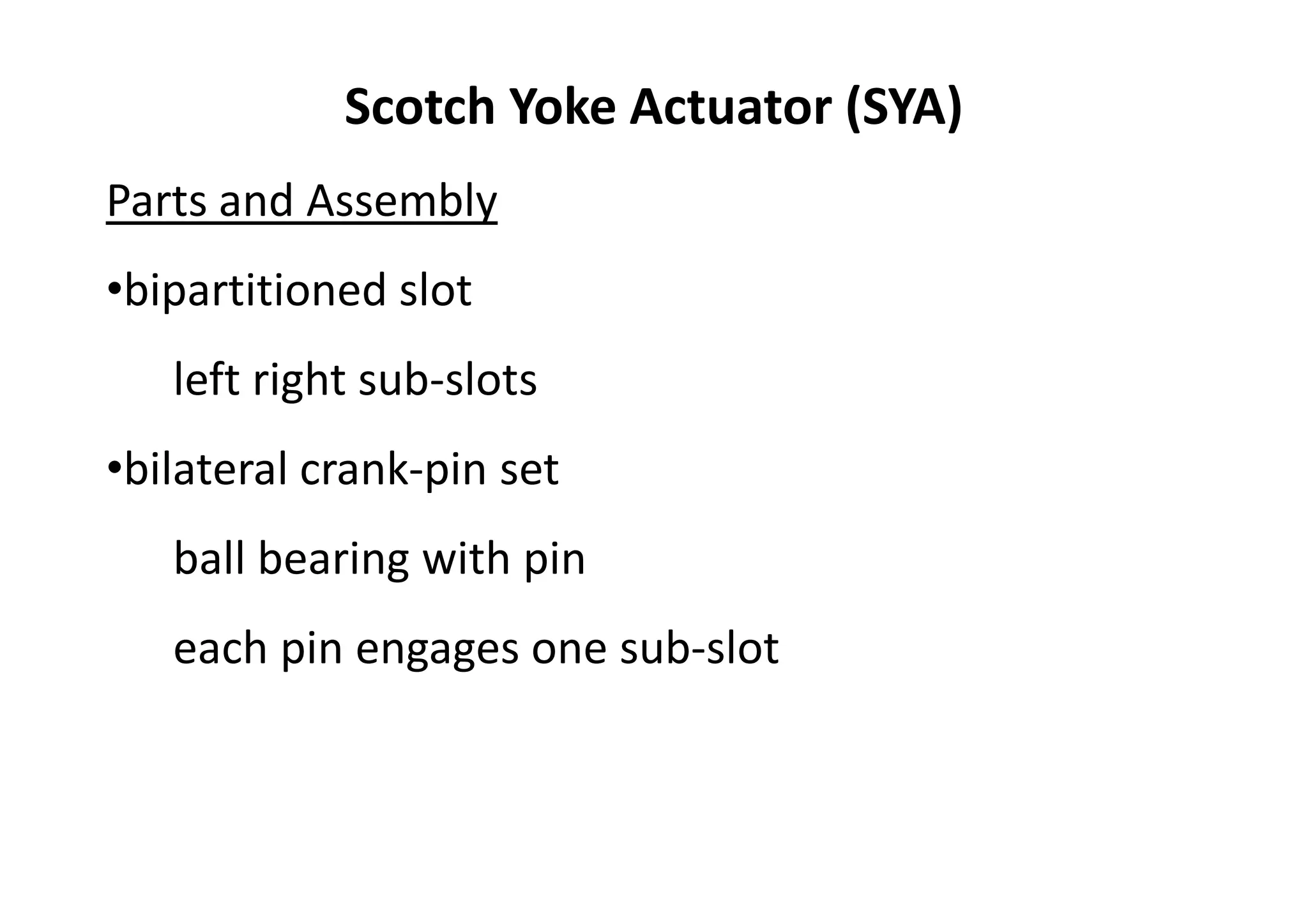 Scotch Yoke Actuator (SYA)
Parts and Assembly
•bipartitioned slot
left right sub-slots
•bilateral crank-pin set
ball bearing with pin
each pin engages one sub-slot
 