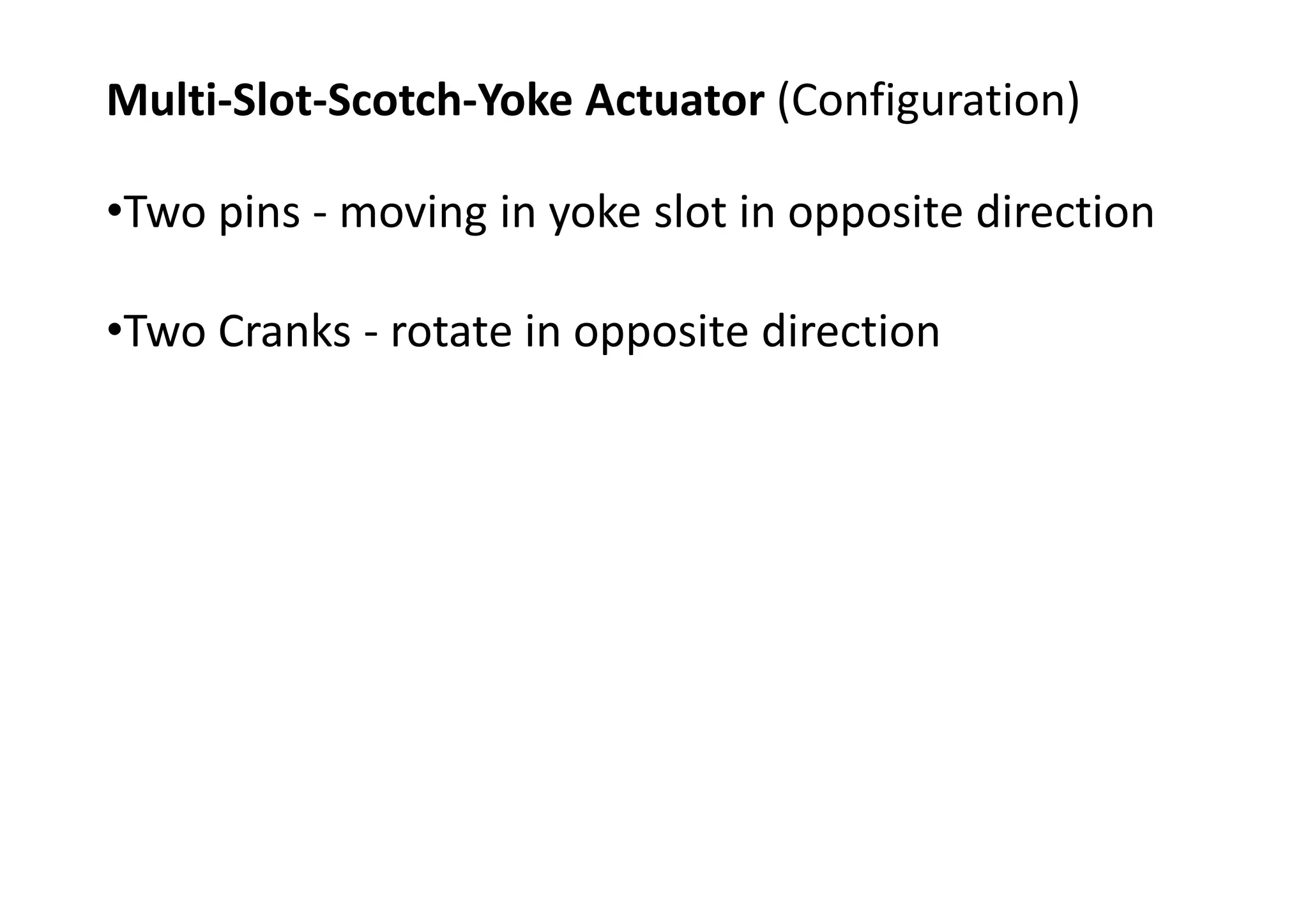 Multi-Slot-Scotch-Yoke Actuator (Configuration)
•Two pins - moving in yoke slot in opposite direction
•Two Cranks - rotate in opposite direction
 
