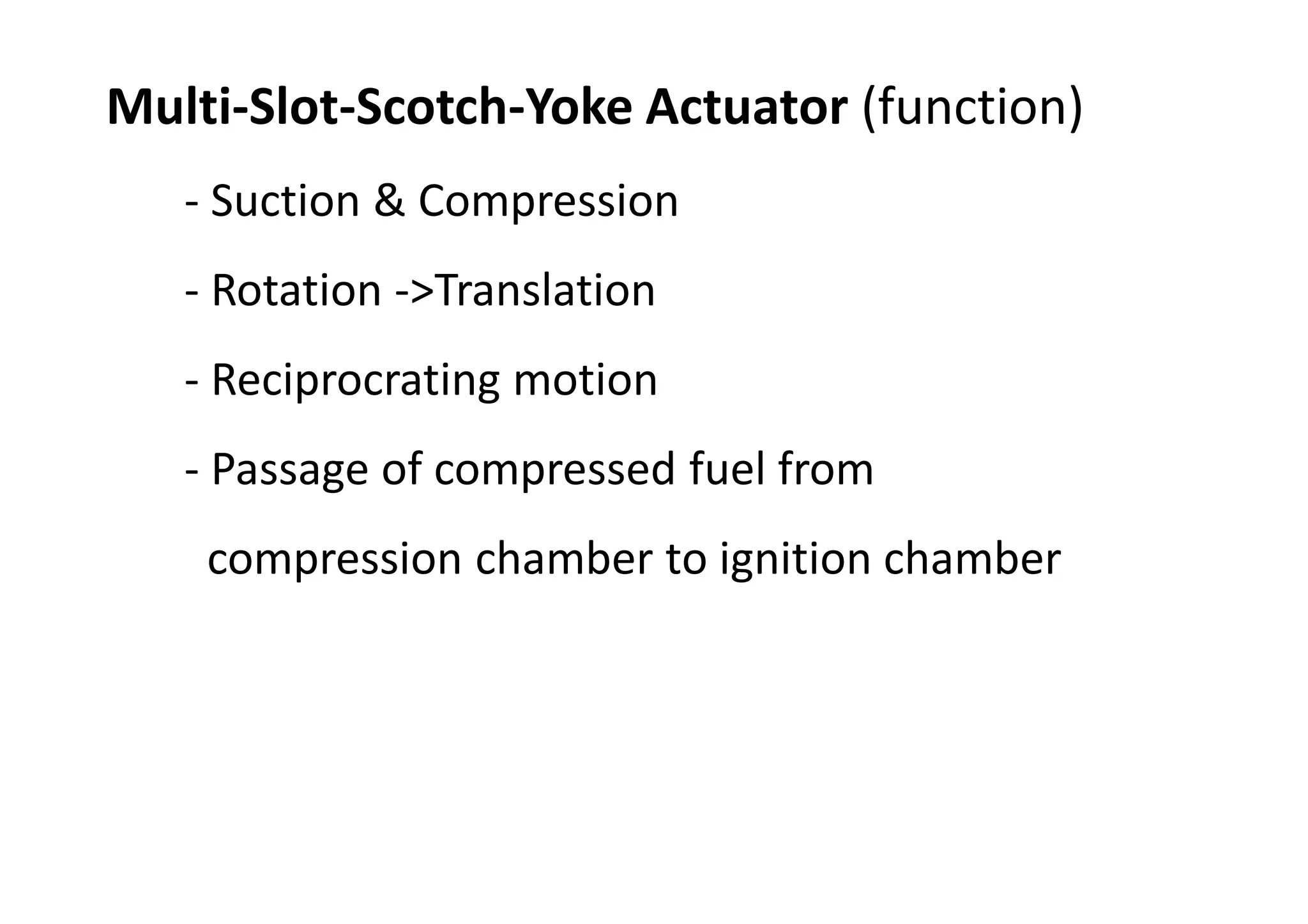 Multi-Slot-Scotch-Yoke Actuator (function)
- Suction & Compression
- Rotation ->Translation
- Reciprocrating motion
- Passage of compressed fuel from
compression chamber to ignition chamber
 