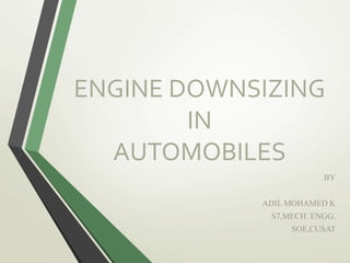 ENGINE DOWNSIZING
IN
AUTOMOBILES
BY
ADIL MOHAMED K
S7,MECH. ENGG.
SOE,CUSAT
 