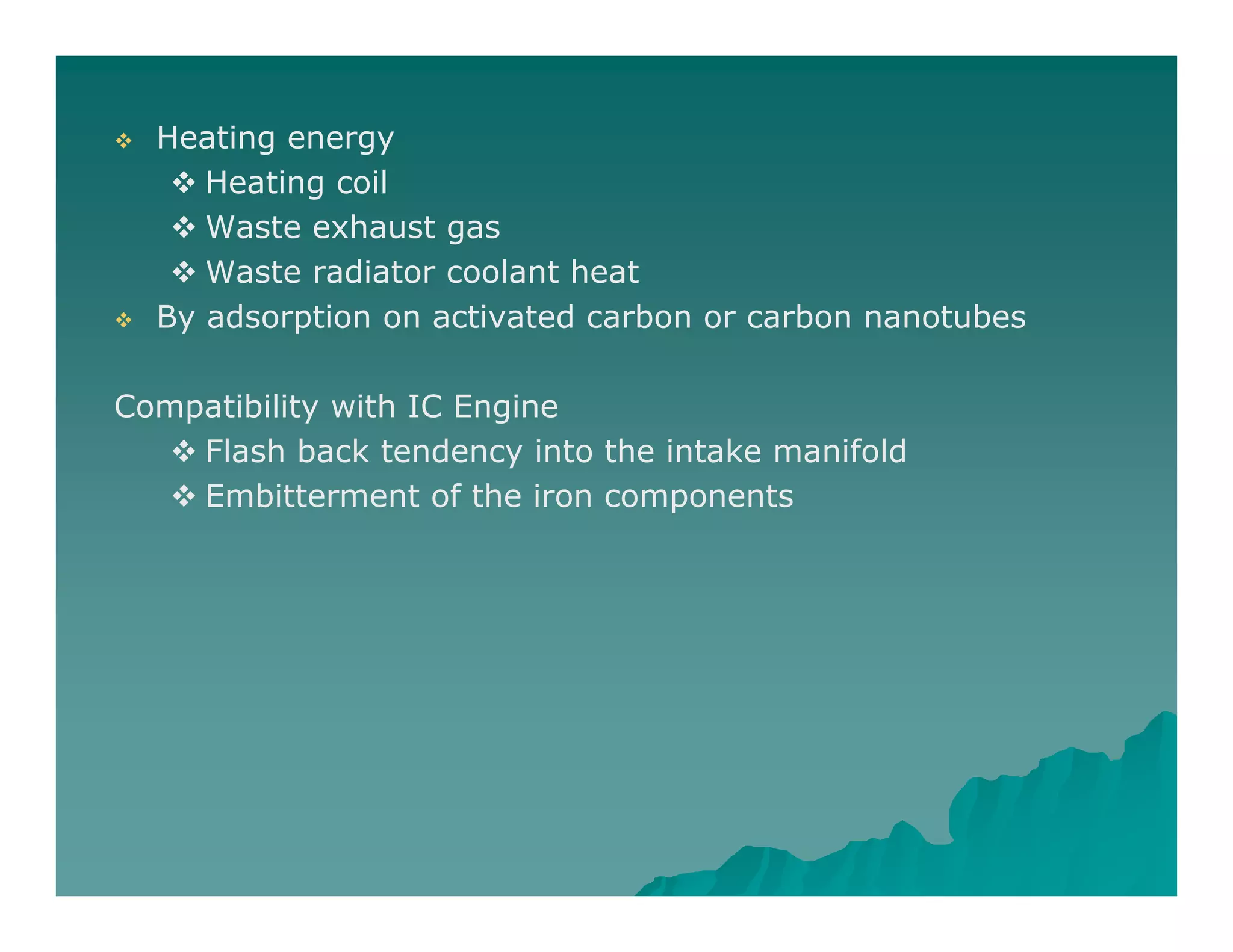  Heating energy
 Heating oil Heating coil
 Waste exhaust gas
 Waste radiator coolant heat
 By adsorption on activated carbon or carbon nanotubes
Compatibility with IC EngineCompatibility with IC Engine
 Flash back tendency into the intake manifold
 Embitterment of the iron components
 
