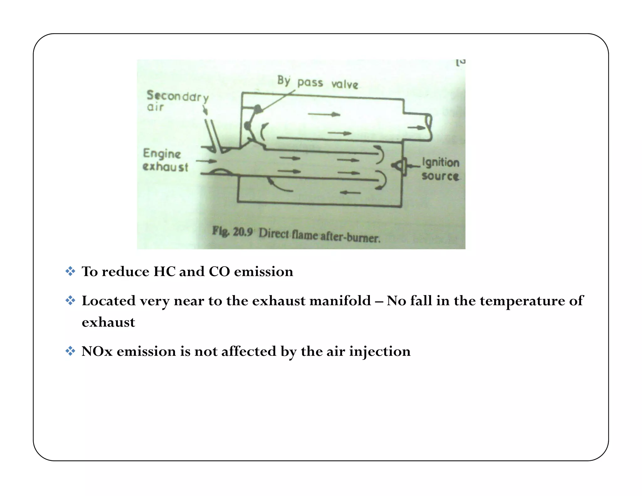  To reduce HC and CO emission
 Located very near to the exhaust manifold – No fall in the temperature of
exhaust
 NOx emission is not affected by the air injection
 