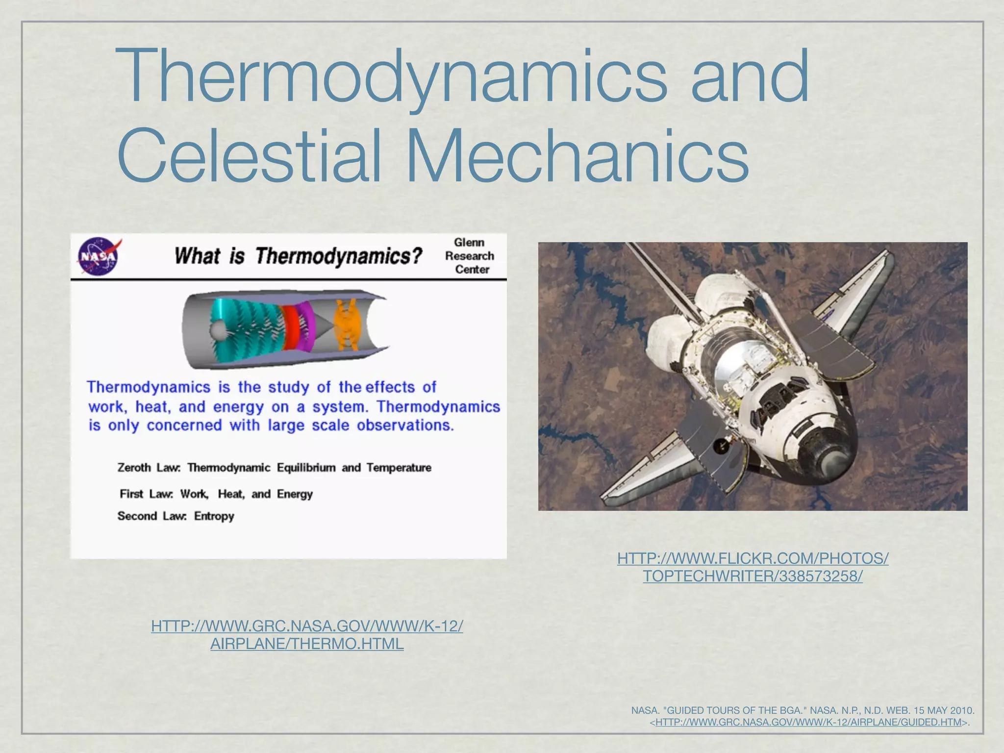 Thermodynamics and
Celestial Mechanics




                                    HTTP://WWW.FLICKR.COM/PHOTOS/
                                       TOPTECHWRITER/338573258/


HTTP://WWW.GRC.NASA.GOV/WWW/K-12/
       AIRPLANE/THERMO.HTML



                                     NASA. "GUIDED TOURS OF THE BGA." NASA. N.P., N.D. WEB. 15 MAY 2010.
                                           <HTTP://WWW.GRC.NASA.GOV/WWW/K-12/AIRPLANE/GUIDED.HTM>.
 