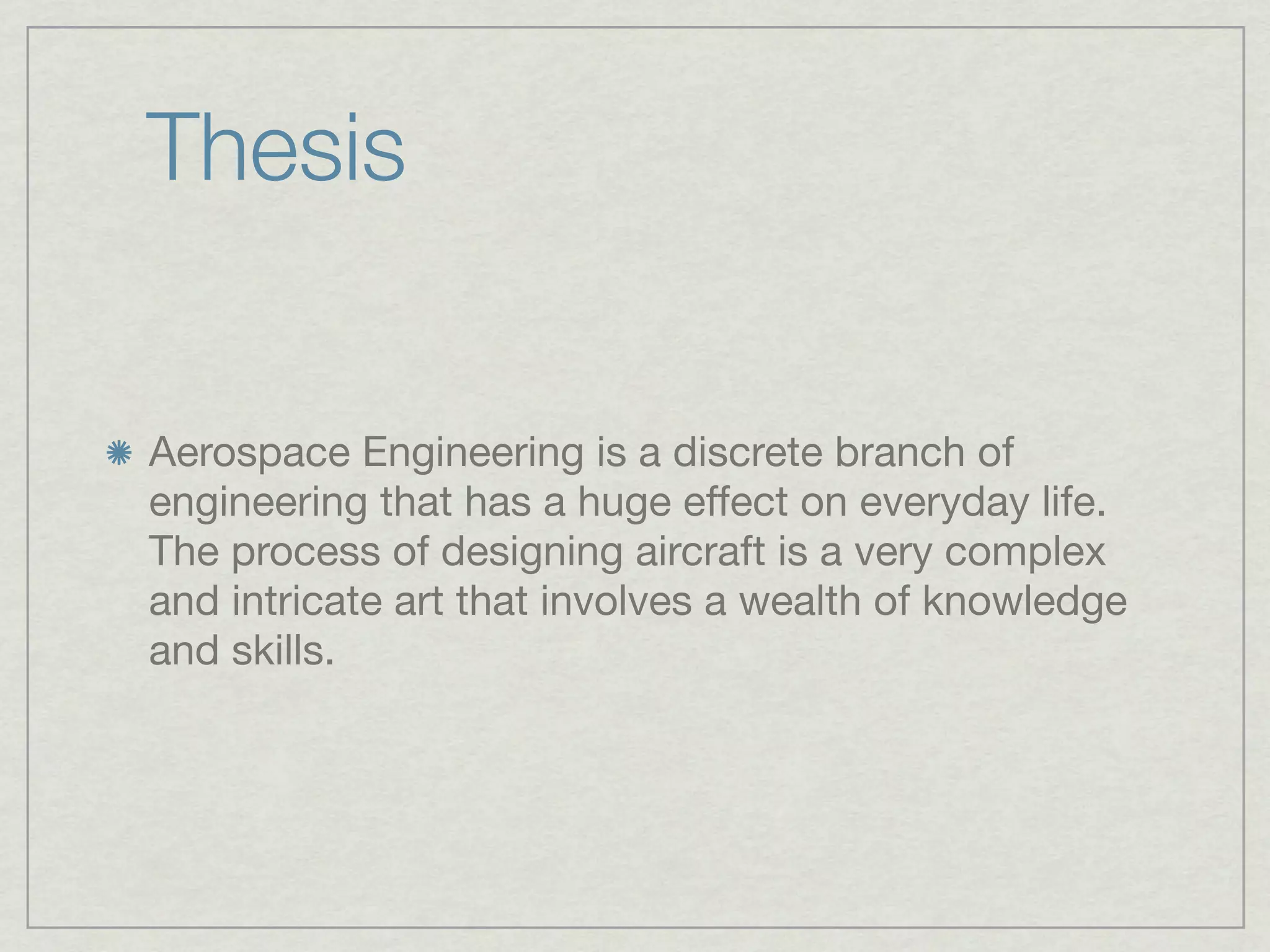 Thesis


Aerospace Engineering is a discrete branch of
engineering that has a huge effect on everyday life.
The process of designing aircraft is a very complex
and intricate art that involves a wealth of knowledge
and skills.
 