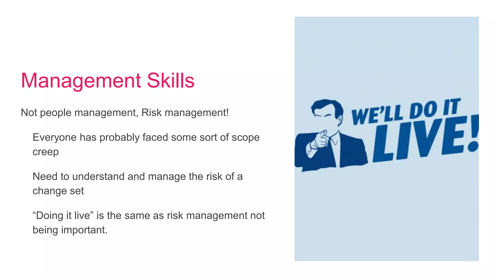 Management Skills
Not people management, Risk management!
Everyone has probably faced some sort of scope
creep
Need to understand and manage the risk of a
change set
“Doing it live” is the same as risk management not
being important.
 