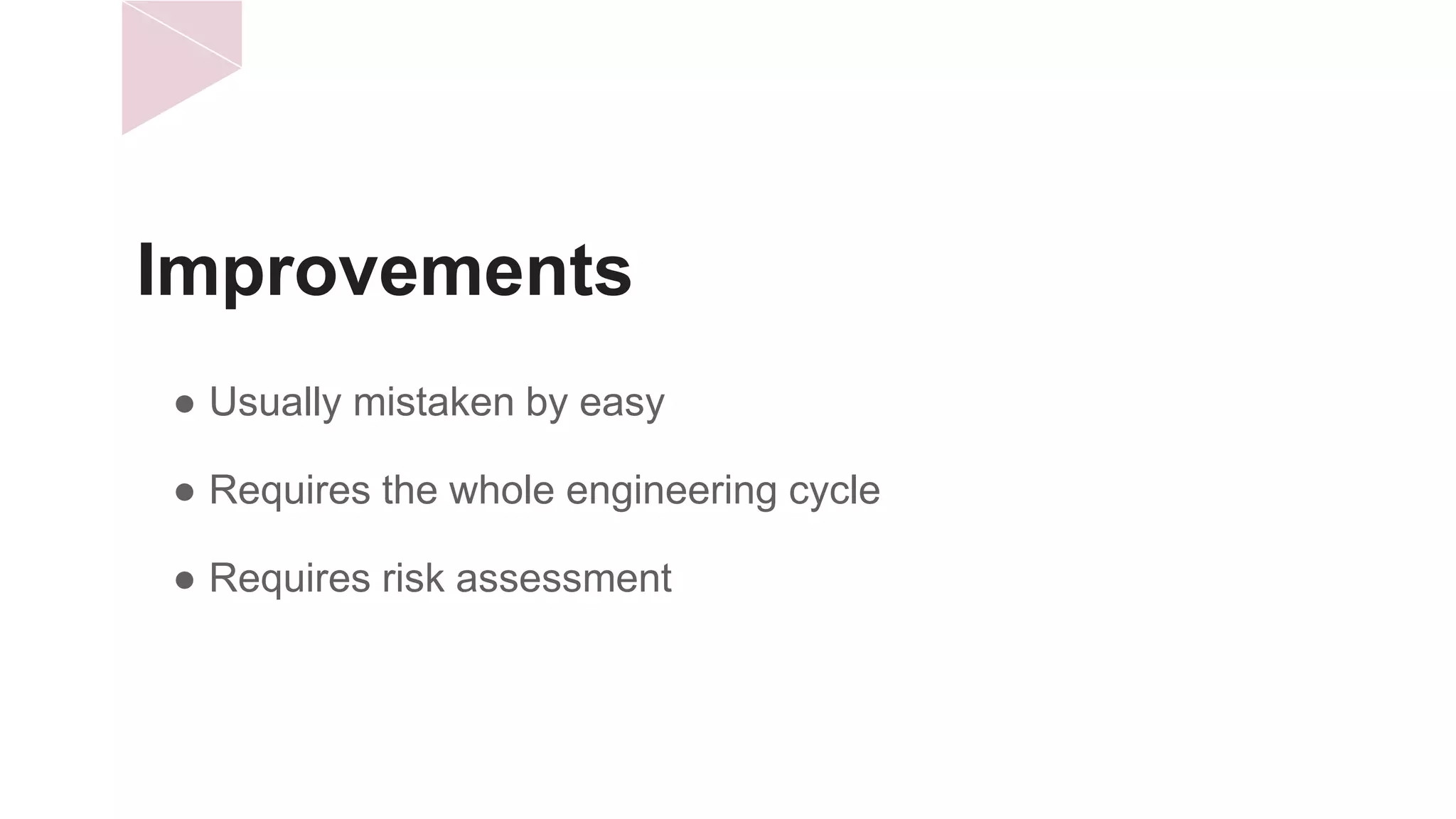 Improvements
● Usually mistaken by easy
● Requires the whole engineering cycle
● Requires risk assessment
 