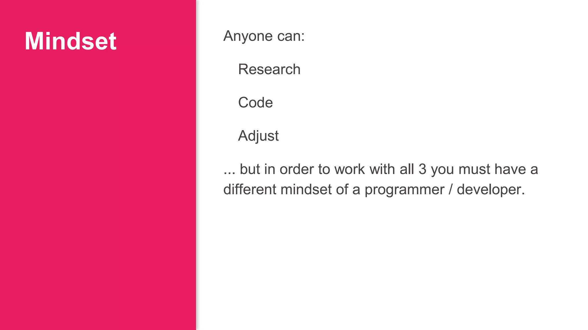 Mindset Anyone can:
Research
Code
Adjust
... but in order to work with all 3 you must have a
different mindset of a programmer / developer.
 