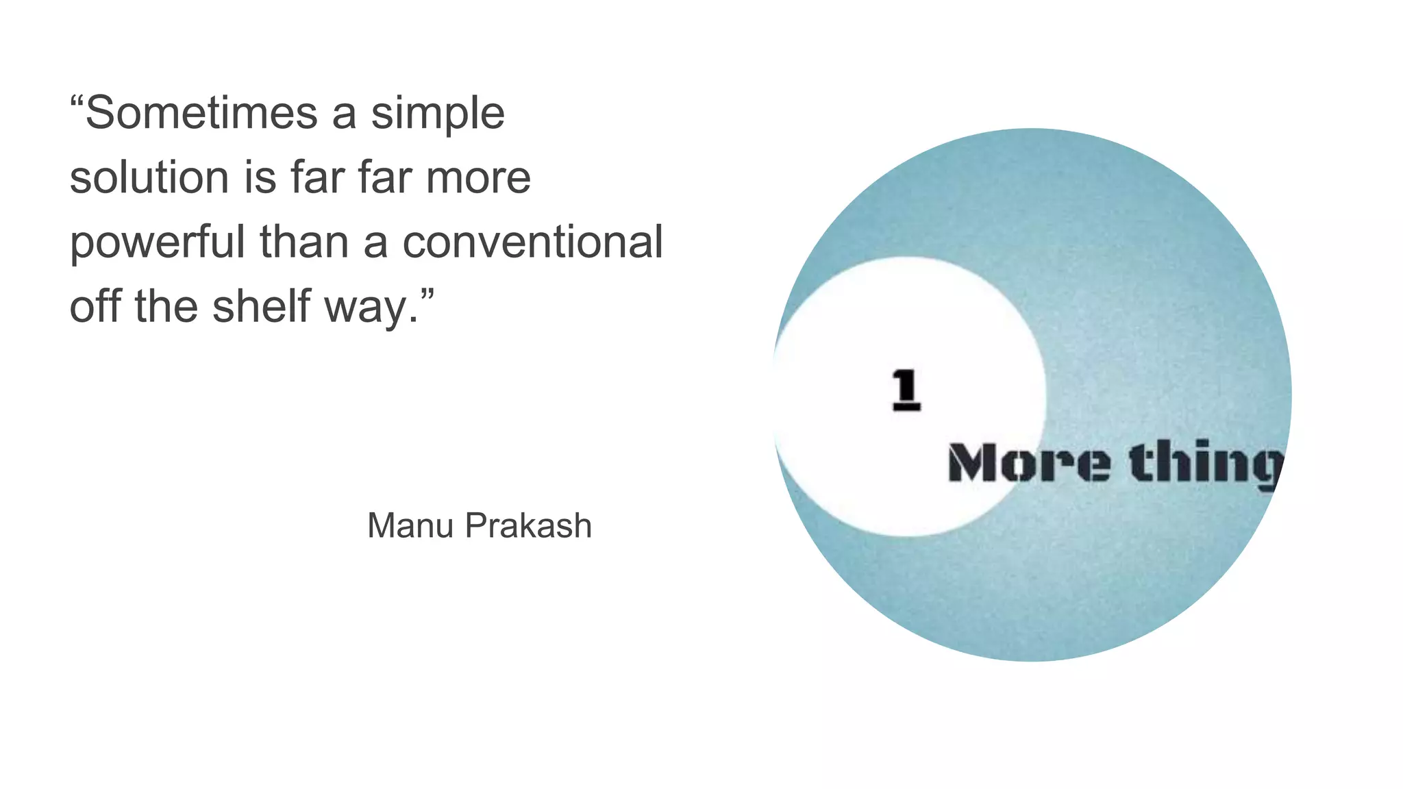 “Sometimes a simple
solution is far far more
powerful than a conventional
off the shelf way.”
Manu Prakash
 