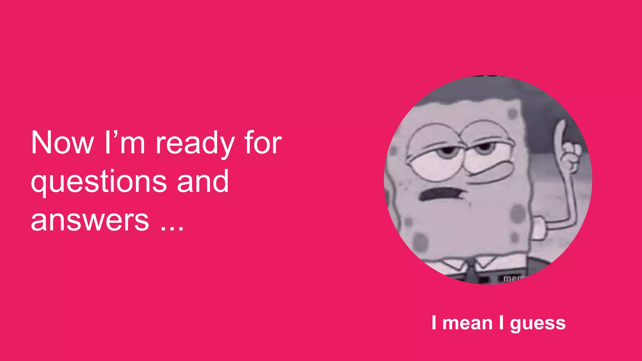 Now I’m ready for
questions and
answers ...
I mean I guess
 