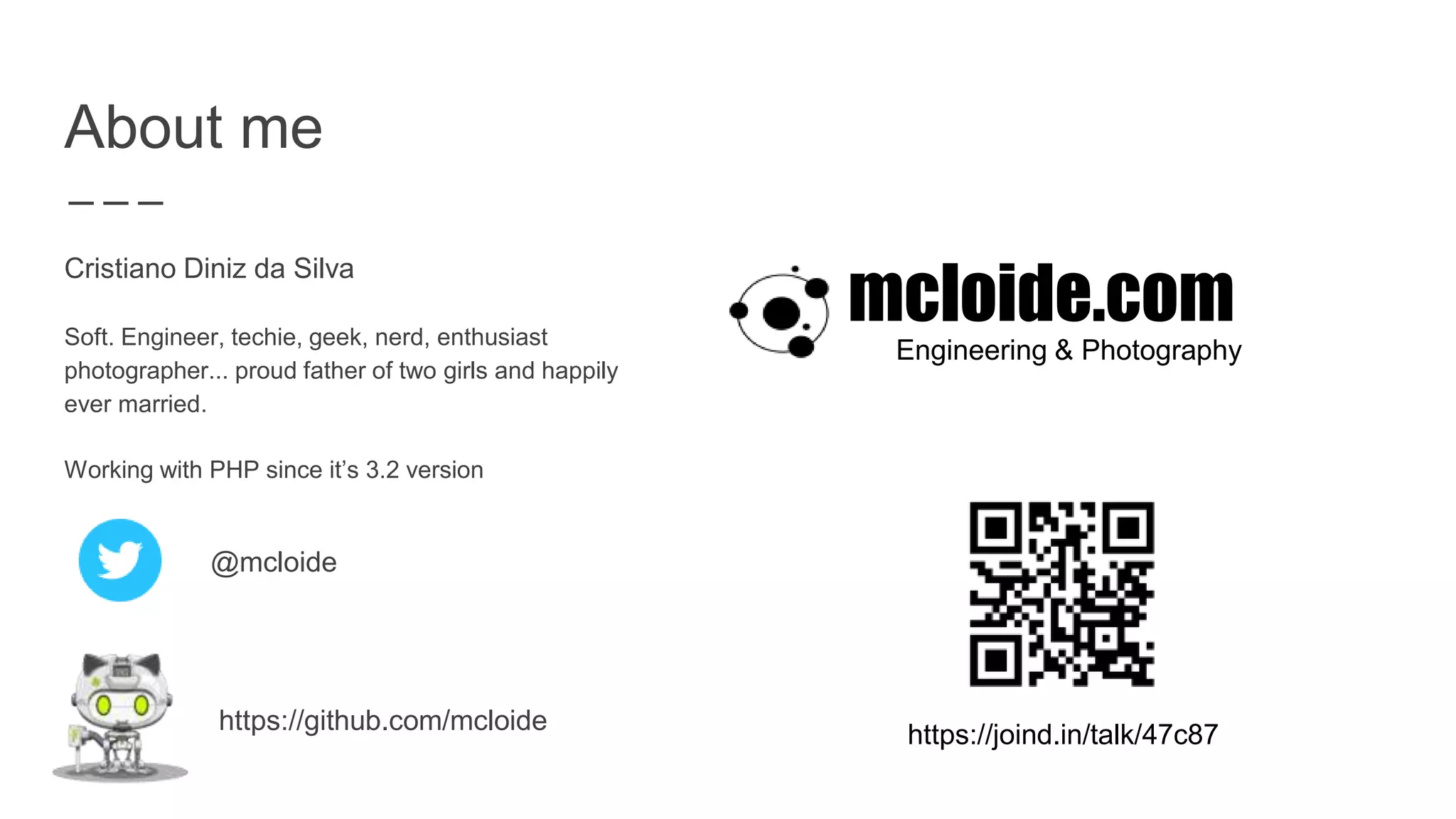 About me
Cristiano Diniz da Silva
Soft. Engineer, techie, geek, nerd, enthusiast
photographer... proud father of two girls and happily
ever married.
Working with PHP since it’s 3.2 version
@mcloide
https://github.com/mcloide
mcloide.com
Engineering & Photography
https://joind.in/talk/47c87
 
