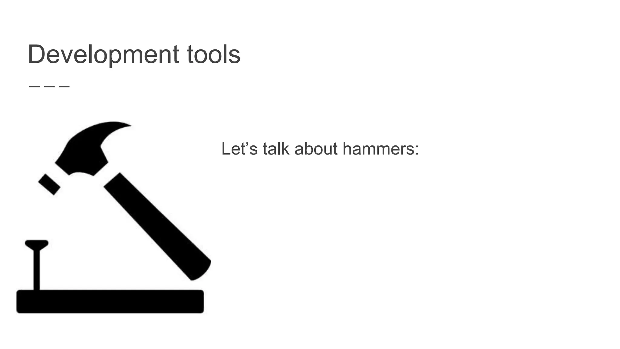Development tools
Let’s talk about hammers:
 