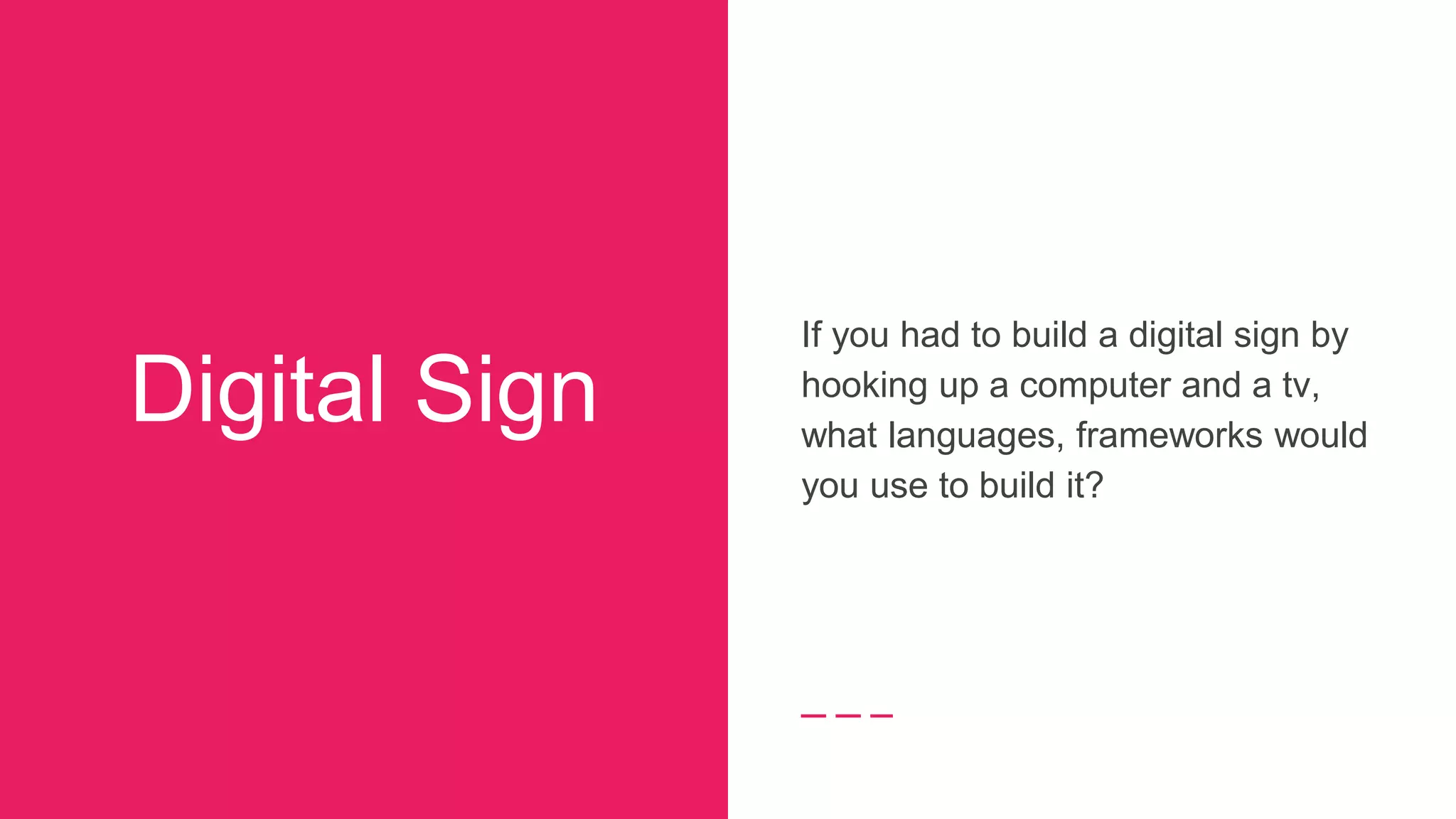 Digital Sign
If you had to build a digital sign by
hooking up a computer and a tv,
what languages, frameworks would
you use to build it?
 