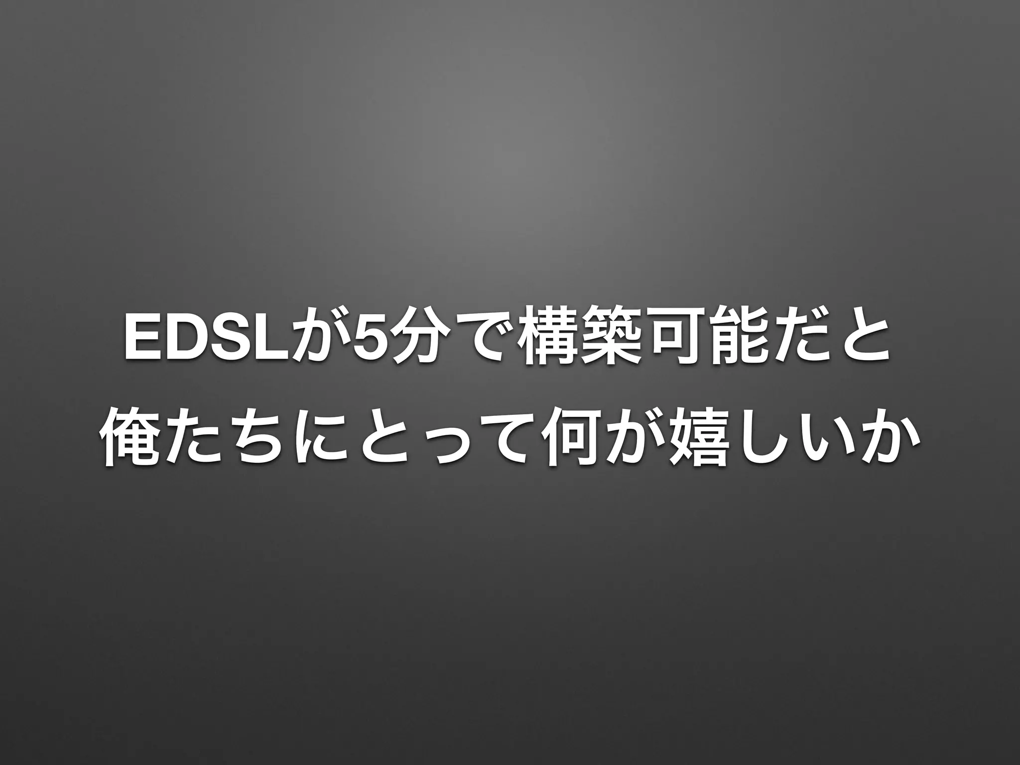 EDSLが5分で構築可能だと 
俺たちにとって何が嬉しいか 
 