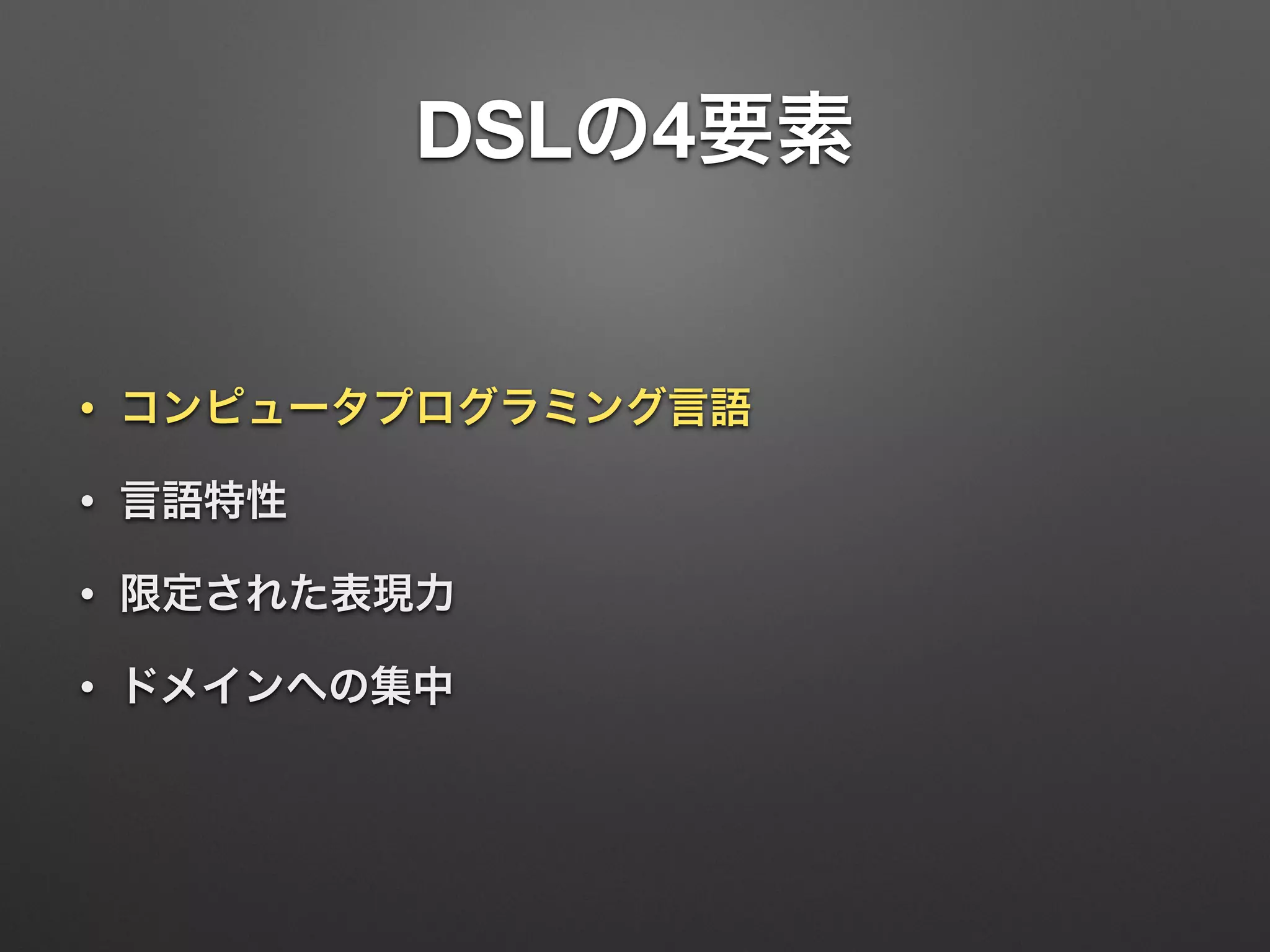 DSLの4要素 
• コンピュータプログラミング言語 
• 言語特性 
• 限定された表現力 
• ドメインへの集中 
 