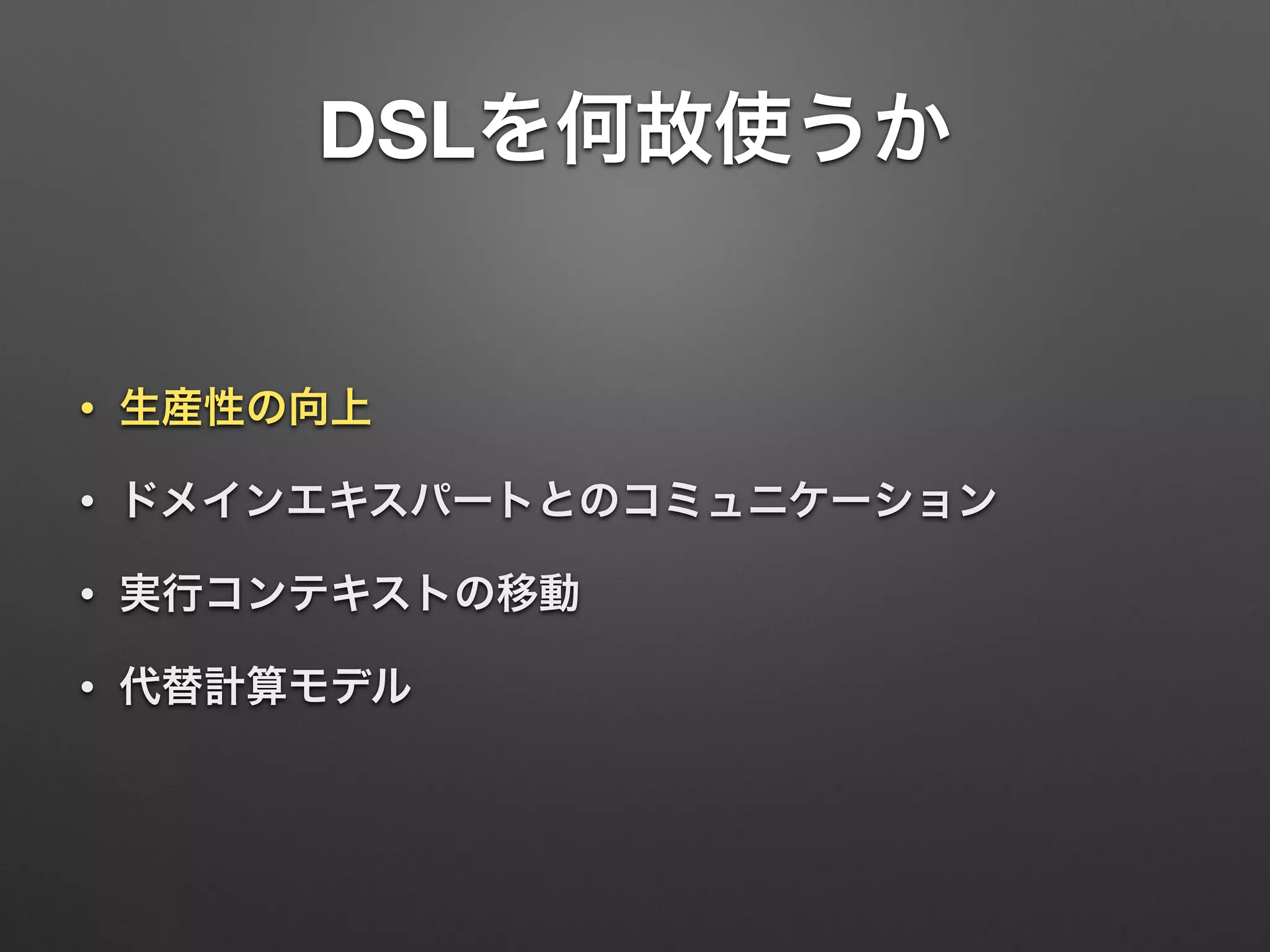 DSLを何故使うか 
• 生産性の向上 
• ドメインエキスパートとのコミュニケーション 
• 実行コンテキストの移動 
• 代替計算モデル 
 