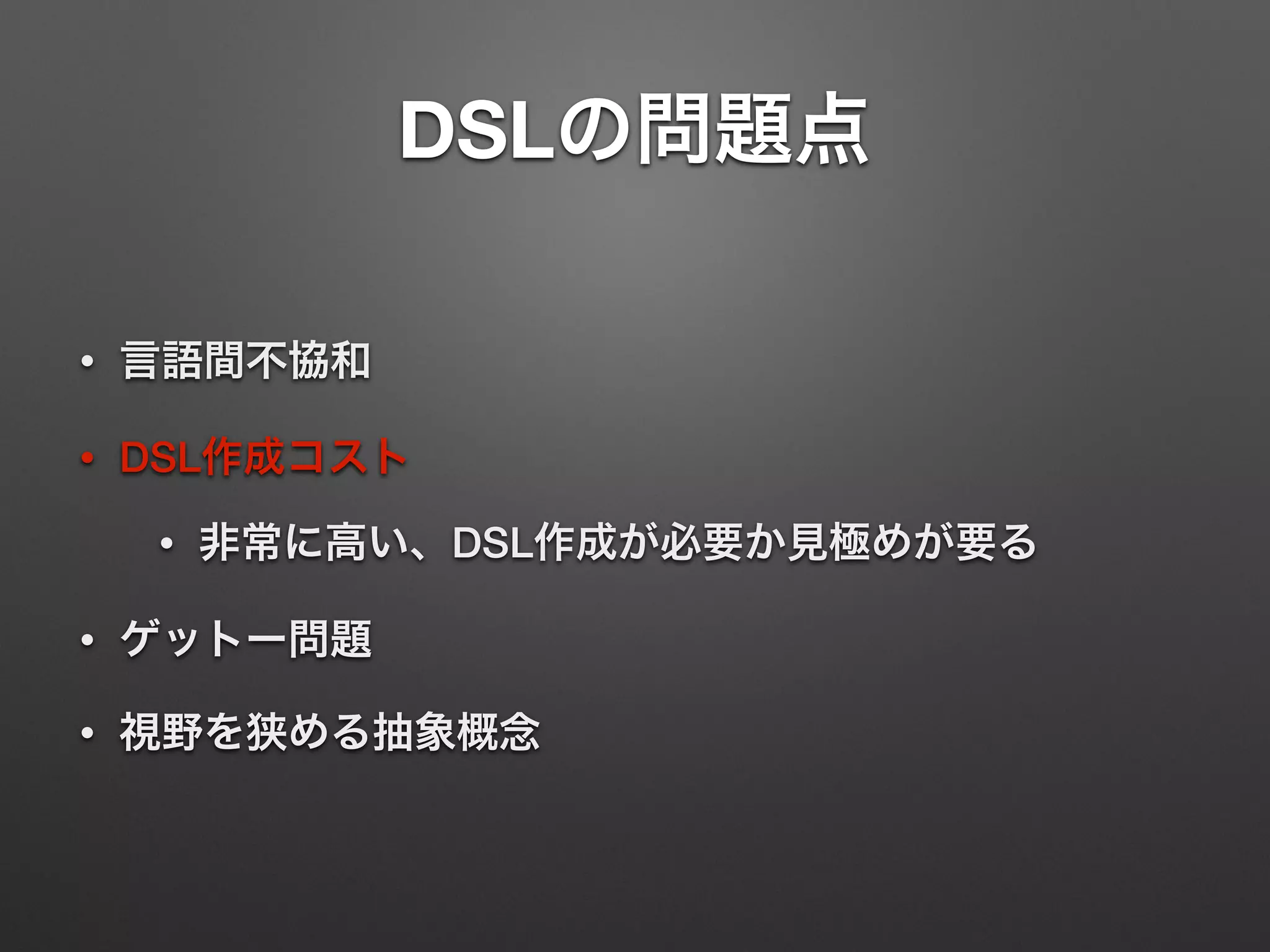 DSLの問題点 
• 言語間不協和 
• DSL作成コスト 
• 非常に高い、DSL作成が必要か見極めが要る 
• ゲットー問題 
• 視野を狭める抽象概念 
 