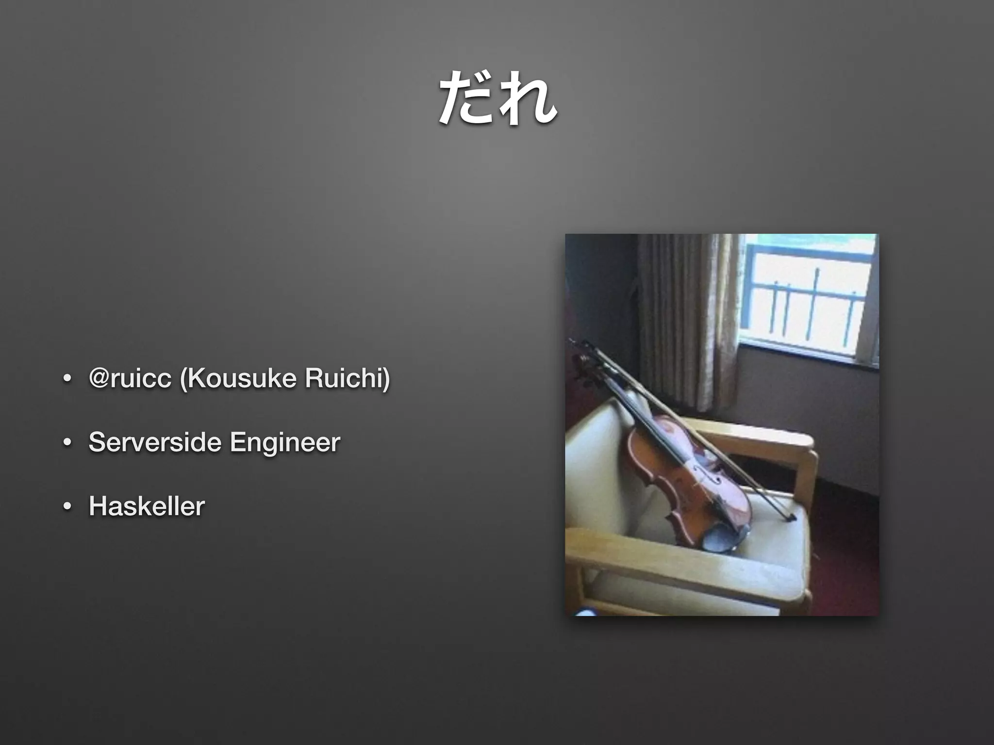 だれ 
• @ruicc (Kousuke Ruichi) 
• Serverside Engineer 
• Haskeller 
 