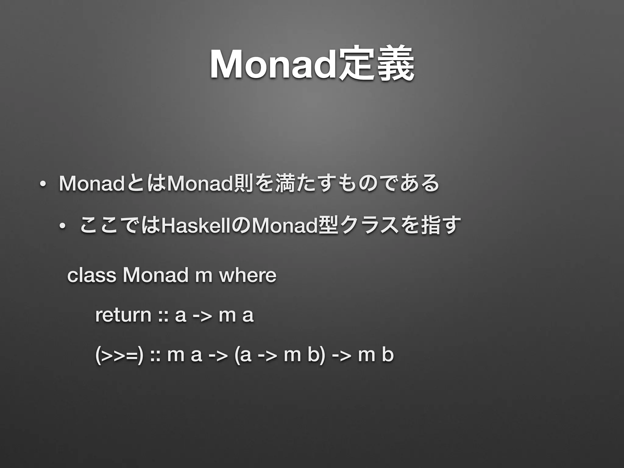 Monad定義 
• MonadとはMonad則を満たすものである 
• ここではHaskellのMonad型クラスを指す 
class Monad m where 
return :: a -> m a 
(>>=) :: m a -> (a -> m b) -> m b 
 