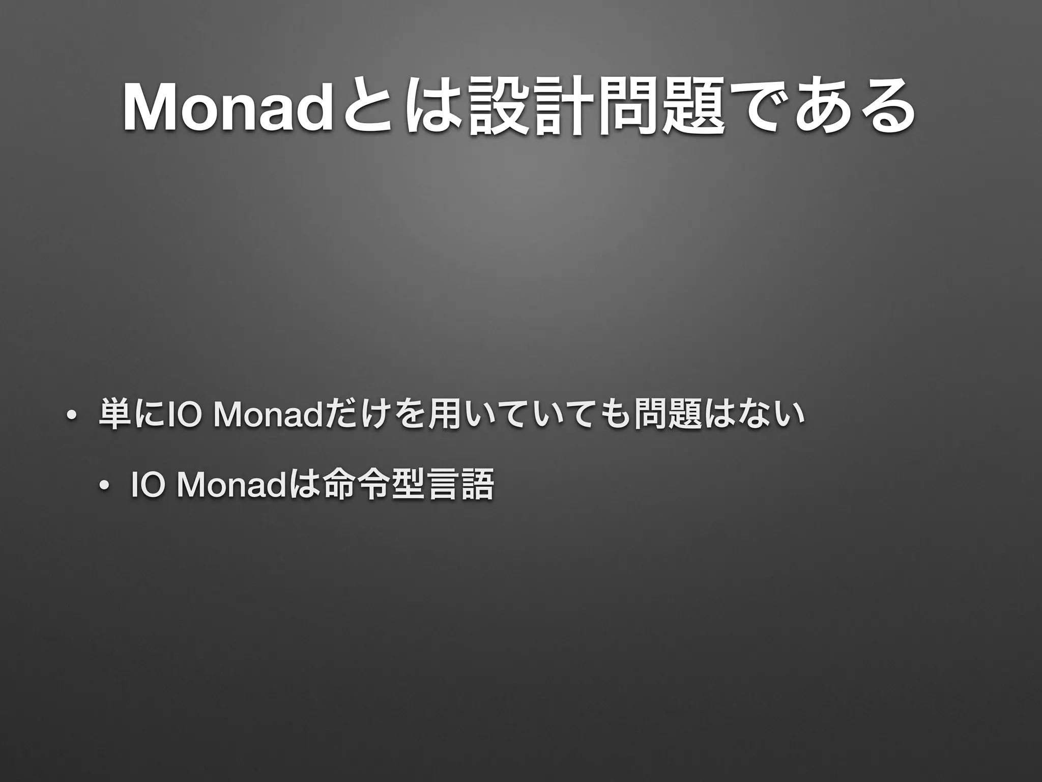 Monadとは設計問題である 
• 単にIO Monadだけを用いていても問題はない 
• IO Monadは命令型言語 
 