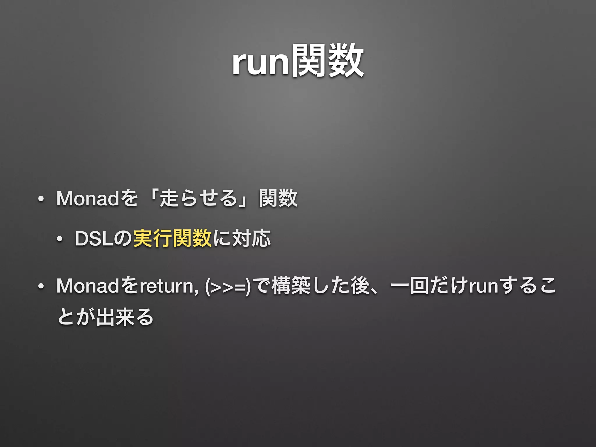 run関数 
• Monadを「走らせる」関数 
• DSLの実行関数に対応 
• Monadをreturn, (>>=)で構築した後、一回だけrunするこ 
とが出来る 
 