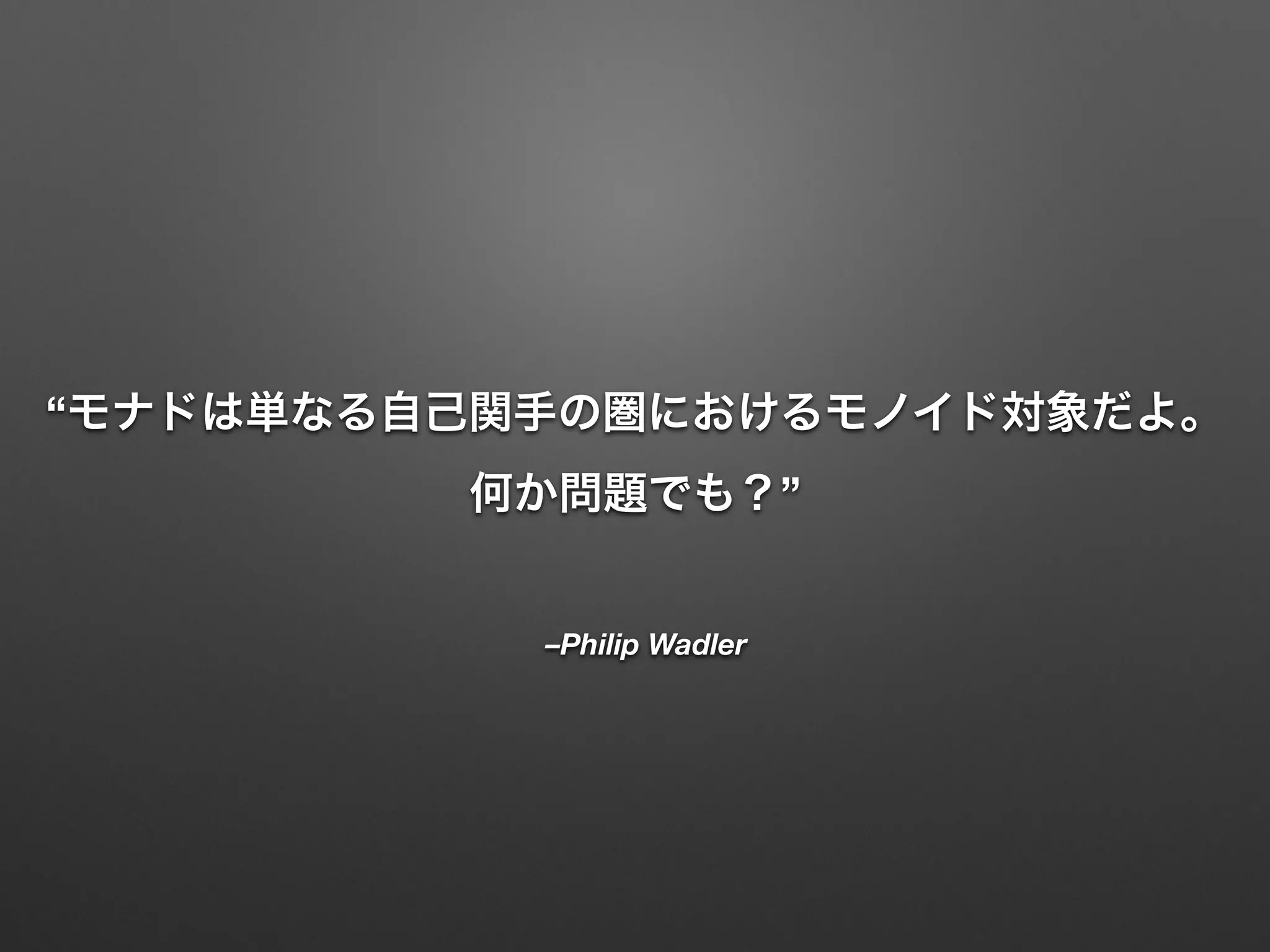 “モナドは単なる自己関手の圏におけるモノイド対象だよ。 
何か問題でも？” 
–Philip Wadler 
 