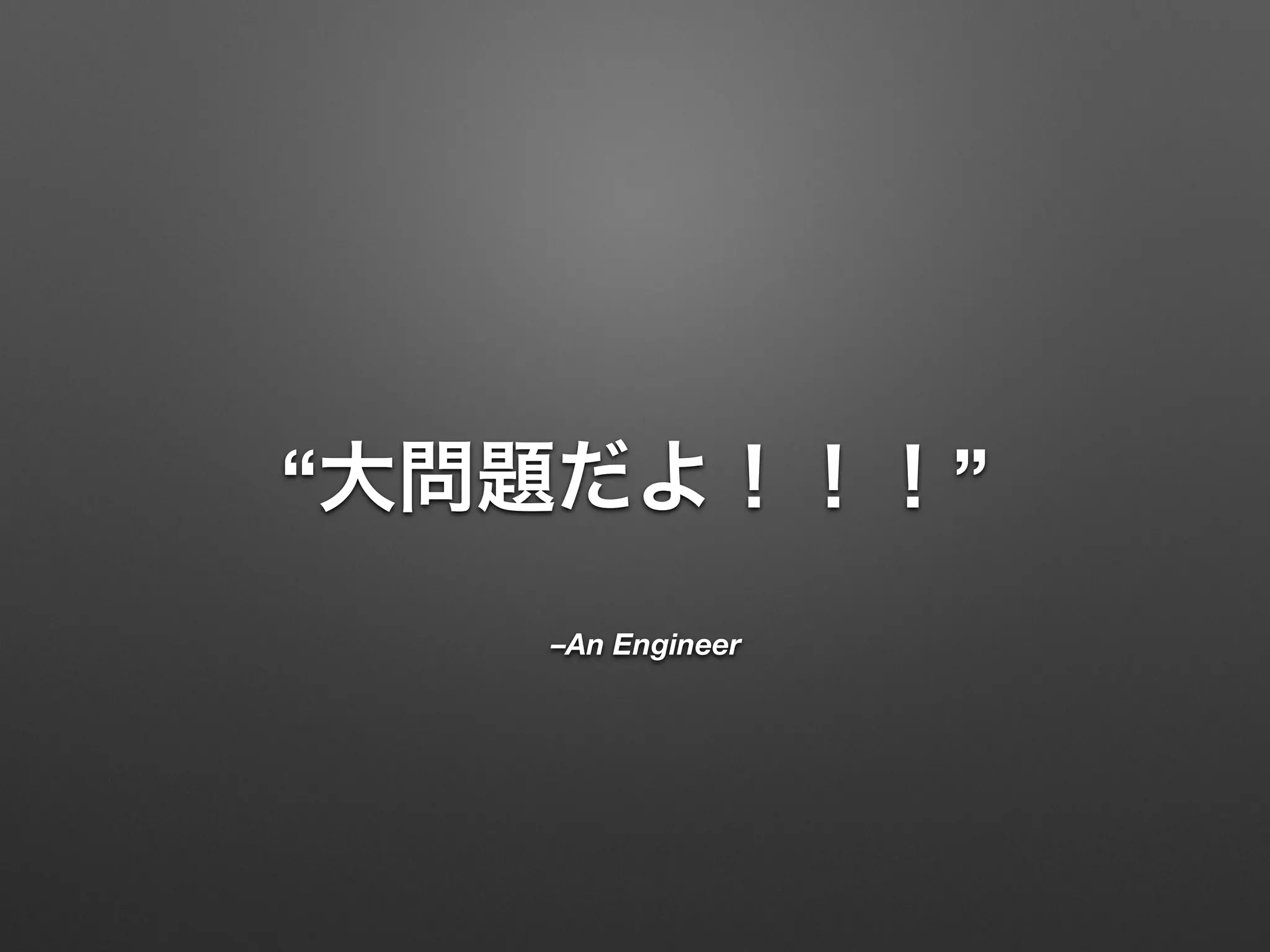 “大問題だよ！！！” 
–An Engineer 
 