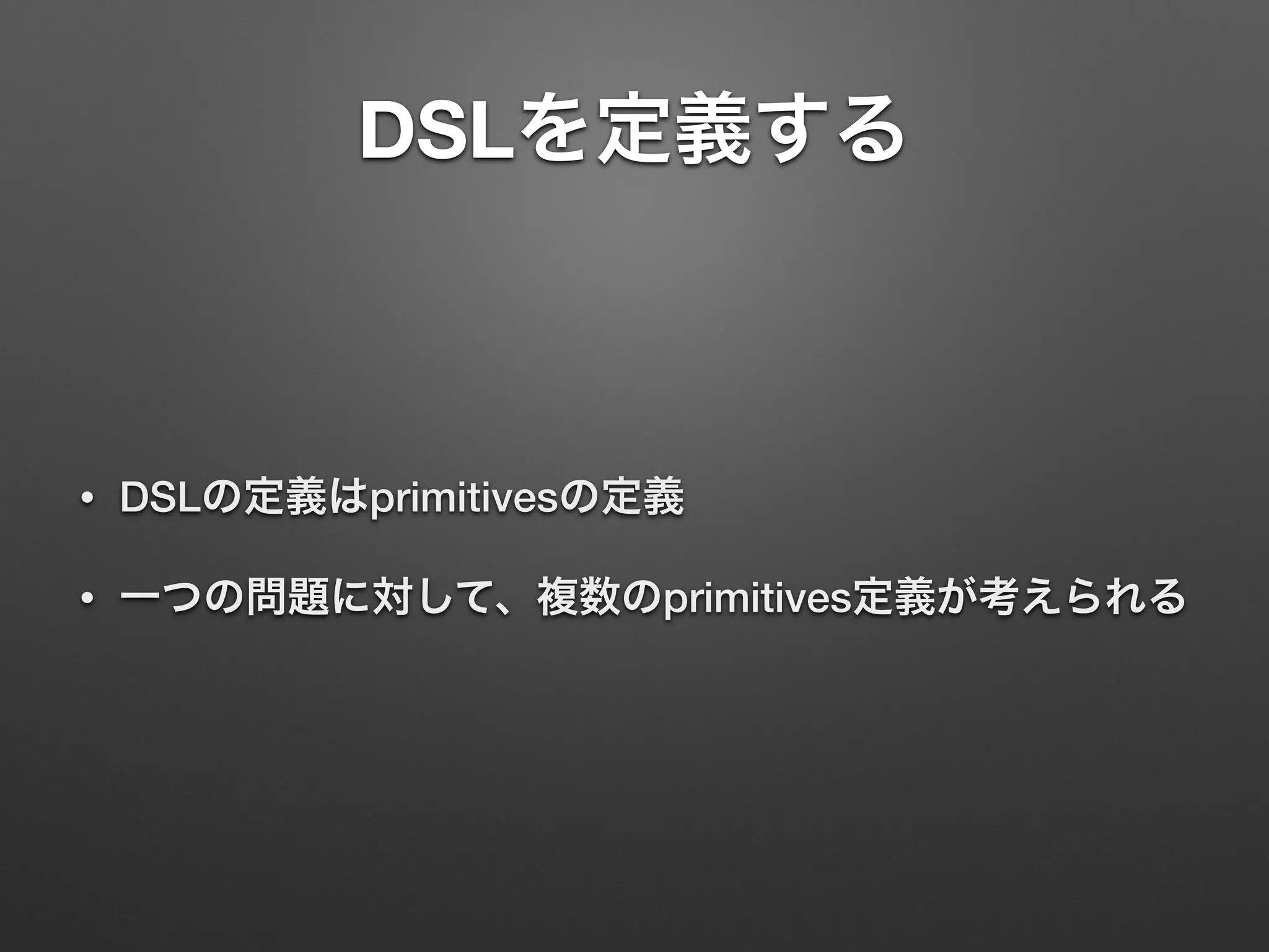 DSLを定義する 
• DSLの定義はprimitivesの定義 
• 一つの問題に対して、複数のprimitives定義が考えられる 
 
