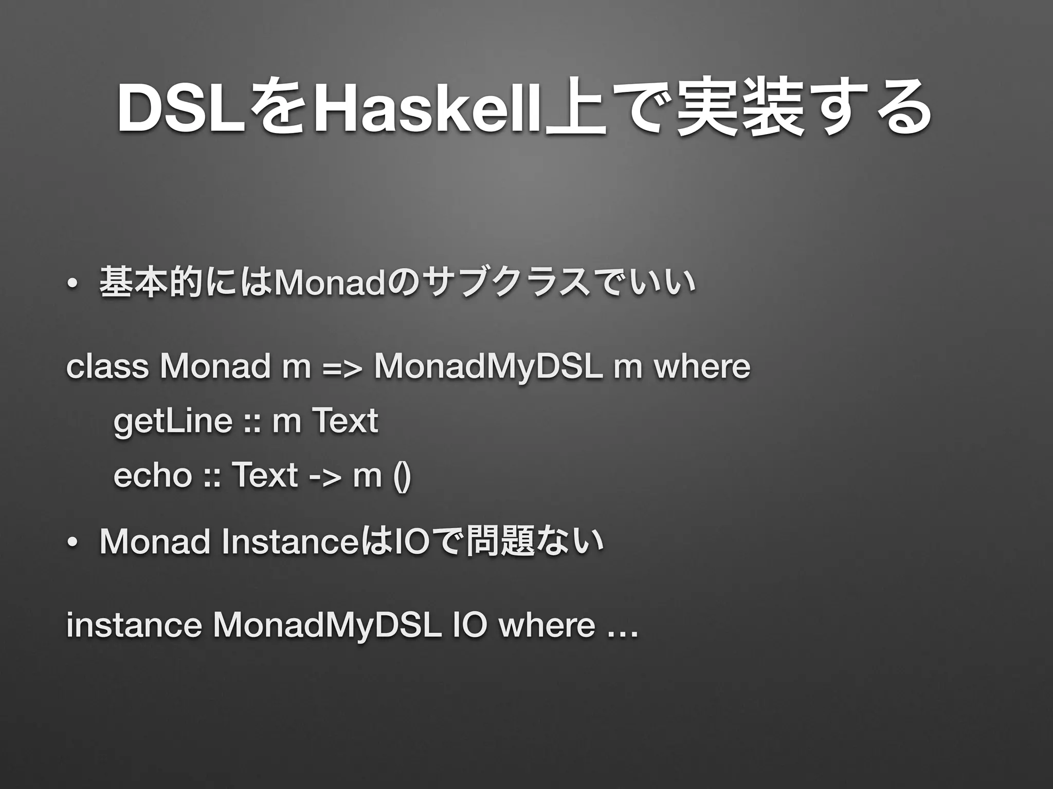 DSLをHaskell上で実装する 
• 基本的にはMonadのサブクラスでいい 
class Monad m => MonadMyDSL m where 
getLine :: m Text 
echo :: Text -> m () 
• Monad InstanceはIOで問題ない 
instance MonadMyDSL IO where … 
 