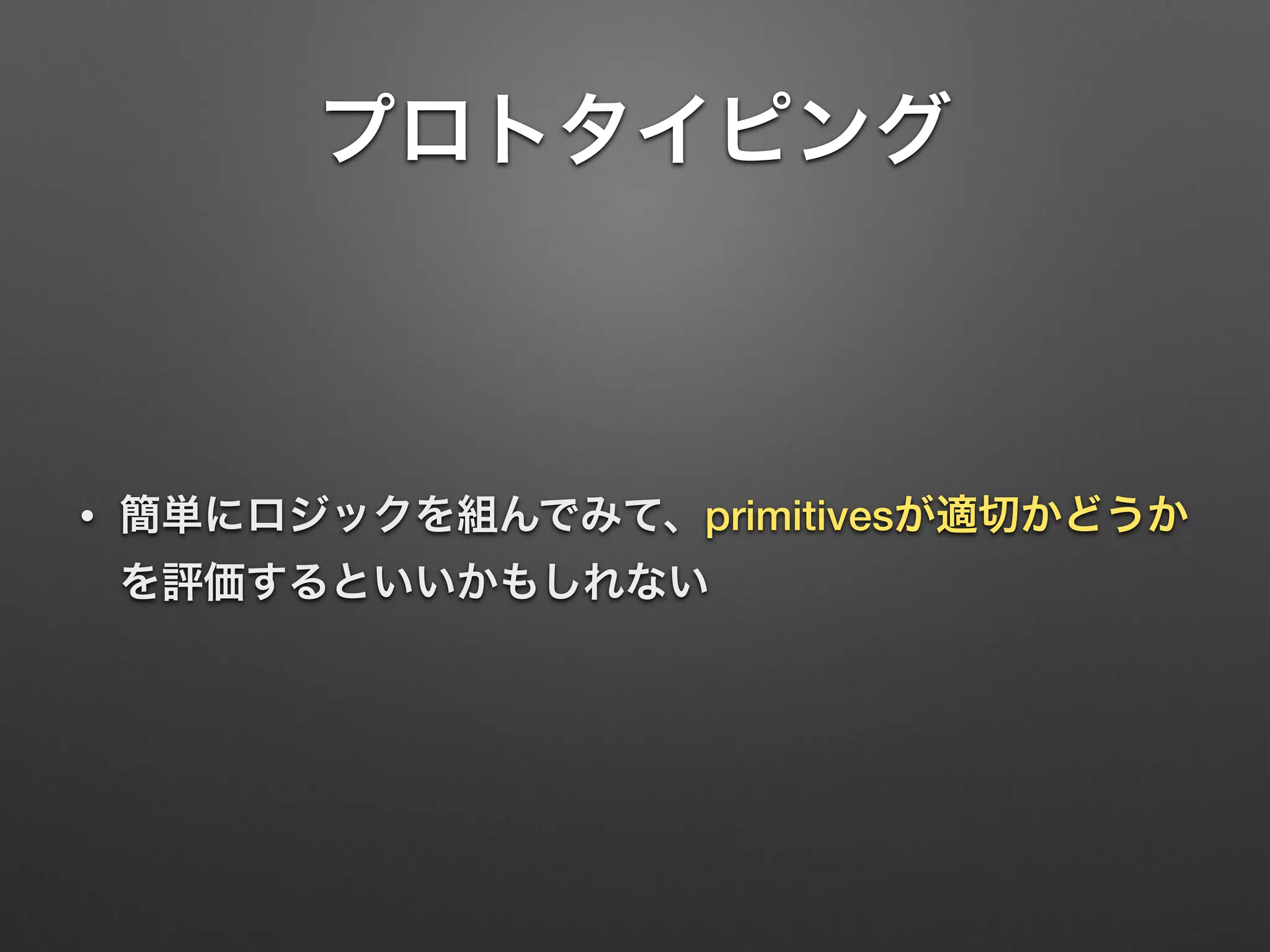 プロトタイピング 
• 簡単にロジックを組んでみて、primitivesが適切かどうか 
を評価するといいかもしれない 
 
