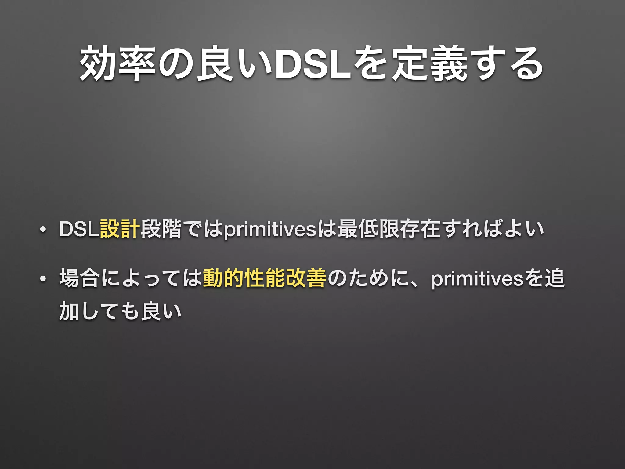 効率の良いDSLを定義する 
• DSL設計段階ではprimitivesは最低限存在すればよい 
• 場合によっては動的性能改善のために、primitivesを追 
加しても良い 
 