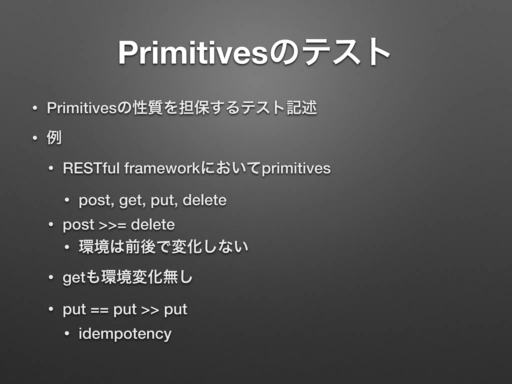 Primitivesのテスト 
• Primitivesの性質を担保するテスト記述 
• 例 
• RESTful frameworkにおいてprimitives 
• post, get, put, delete 
• post >>= delete 
• 環境は前後で変化しない 
• getも環境変化無し 
• put == put >> put 
• idempotency 
 