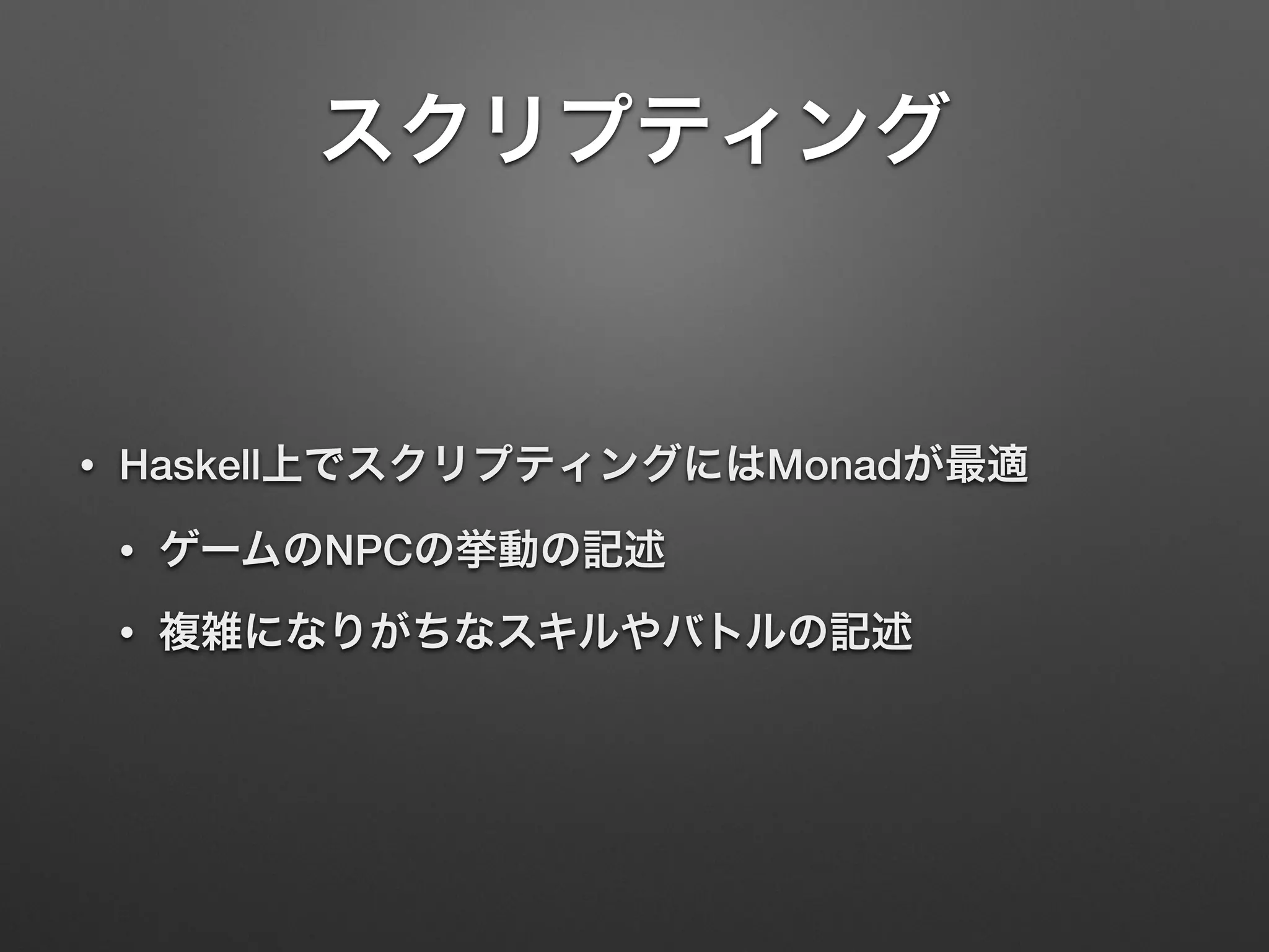 スクリプティング 
• Haskell上でスクリプティングにはMonadが最適 
• ゲームのNPCの挙動の記述 
• 複雑になりがちなスキルやバトルの記述 
 