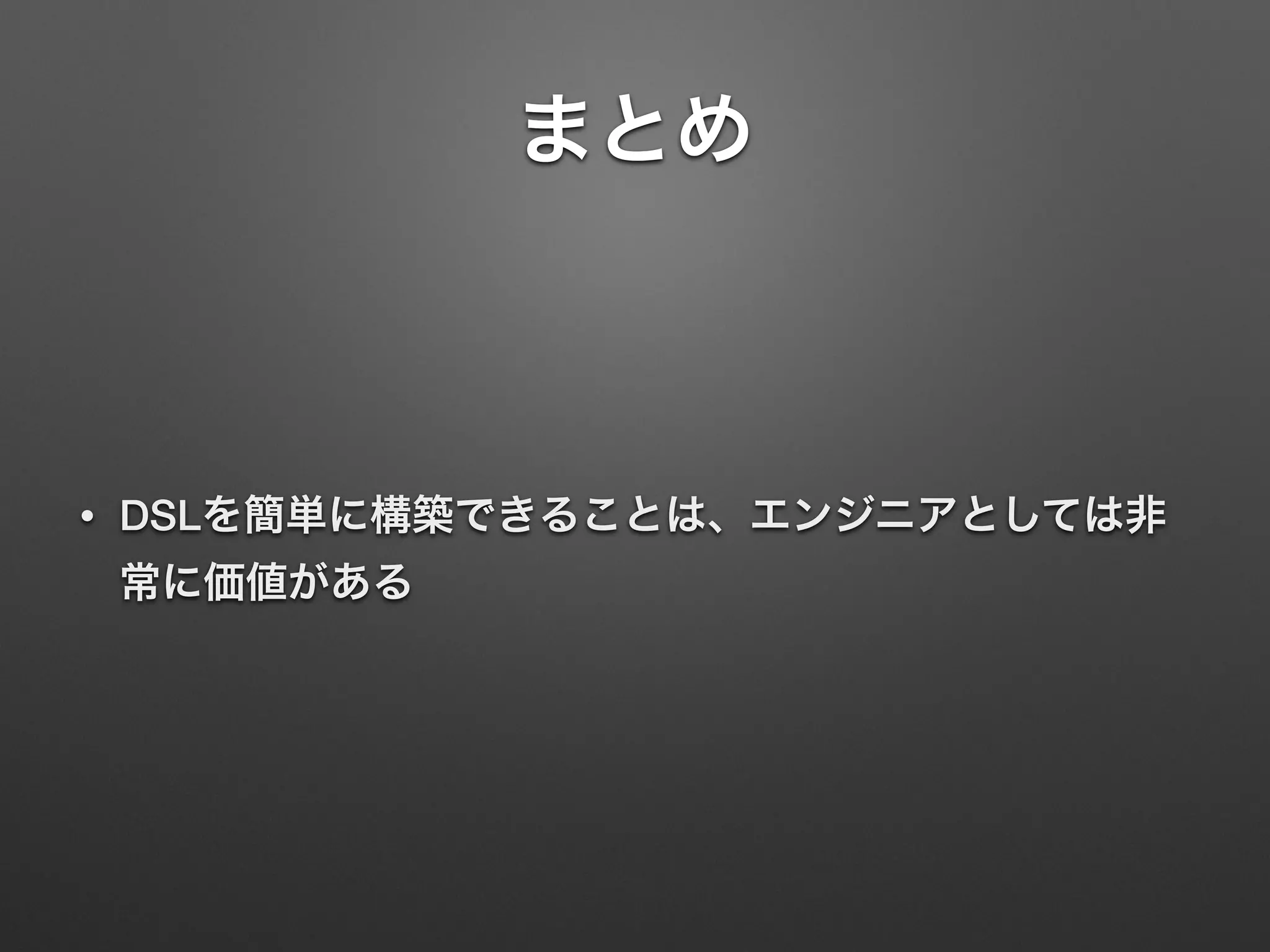 まとめ 
• DSLを簡単に構築できることは、エンジニアとしては非 
常に価値がある 
