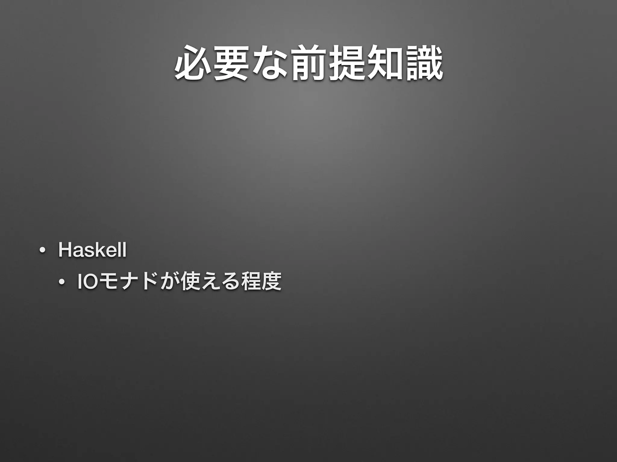 必要な前提知識 
• Haskell 
• IOモナドが使える程度 
 