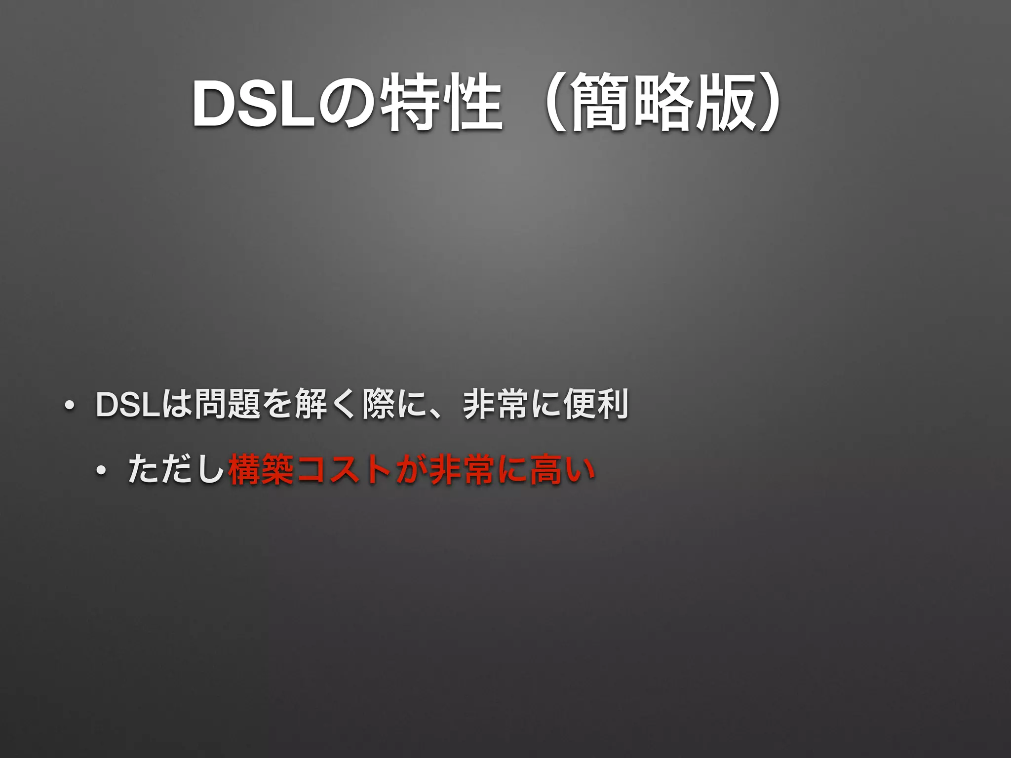 DSLの特性（簡略版） 
• DSLは問題を解く際に、非常に便利 
• ただし構築コストが非常に高い 
 