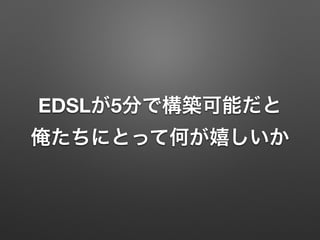 EDSLが5分で構築可能だと 
俺たちにとって何が嬉しいか 
 