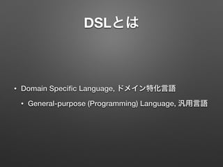DSLとは 
• Domain Specific Language, ドメイン特化言語 
• General-purpose (Programming) Language, 汎用言語 
 