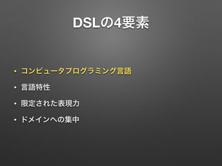DSLの4要素 
• コンピュータプログラミング言語 
• 言語特性 
• 限定された表現力 
• ドメインへの集中 
 