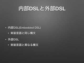内部DSLと外部DSL 
• 内部DSL(Embedded DSL) 
• 実装言語と同じ構文 
• 外部DSL 
• 実装言語と異なる構文 
 