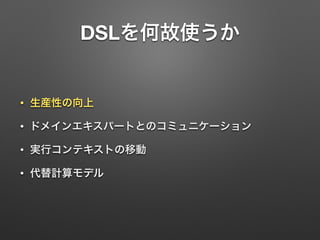 DSLを何故使うか 
• 生産性の向上 
• ドメインエキスパートとのコミュニケーション 
• 実行コンテキストの移動 
• 代替計算モデル 
 